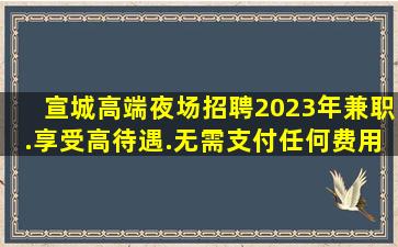 宣城高端夜场招聘2023年兼职.享受高待遇.无需支付任何费用
